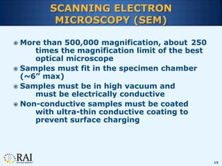 15
SCANNING ELECTRON
MICROSCOPY (SEM)
 More than 500,000 magnification, about 250
times the magnification limit of the be...