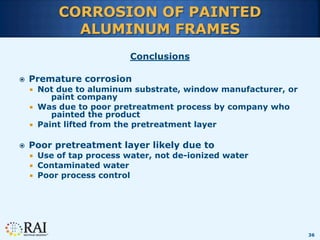 36
CORROSION OF PAINTED
ALUMINUM FRAMES
Conclusions
 Premature corrosion
 Not due to aluminum substrate, window manufact...