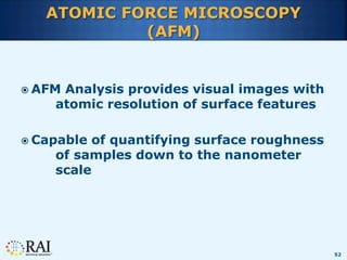 52
ATOMIC FORCE MICROSCOPY
(AFM)
 AFM Analysis provides visual images with
atomic resolution of surface features
 Capabl...