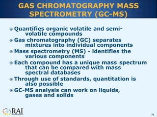 71
GAS CHROMATOGRAPHY MASS
SPECTROMETRY (GC-MS)
 Quantifies organic volatile and semi-
volatile compounds
 Gas chromatog...