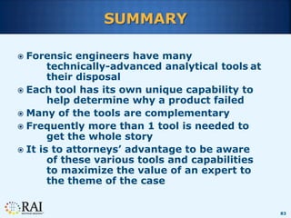83
SUMMARY
 Forensic engineers have many
technically-advanced analytical tools at
their disposal
 Each tool has its own ...