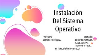 Instalación
Del Sistema
Operativo
Profesora: Bachiller:
Nathalie Rodríguez. Eduardo Mathison.
C.I:28.664.894.
Trayecto 1-Fase 2
El Tigre, Diciembre de 2021
 