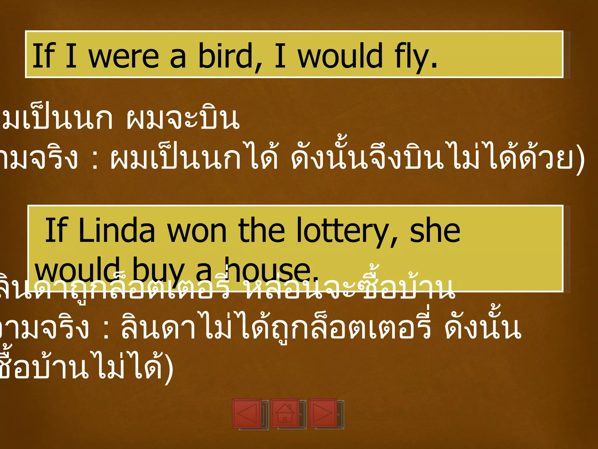 If I were a bird, I would fly.
ผมเป็นนก ผมจะบิน
 ามจริง : ผมเป็นนกได้ ดังนันจึงบินไม่ได้ด้วย)
                           ้

     If Linda won the lottery, she
    would buy a house.
ลินดาถูกล็อตเตอรี่ หล่อนจะซื้อบ้าน
วามจริง : ลินดาไม่ได้ถูกล็อตเตอรี่ ดังนั้น
ซื้อบ้านไม่ได้)
 