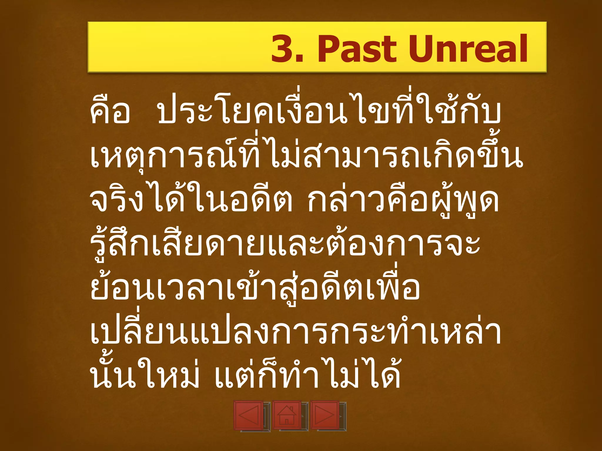 3. Past Unreal
คือ ประโยคเงื่อนไขที่ใช้กับ
เหตุการณ์ที่ไม่สามารถเกิดขึ้น
จริงได้ในอดีต กล่าวคือผู้พูด
รู้สึกเสียดายและต้องการจะ
ย้อนเวลาเข้าสู่อดีตเพื่อ
เปลี่ยนแปลงการกระทำาเหล่า
นั้นใหม่ แต่ก็ทำาไม่ได้
 