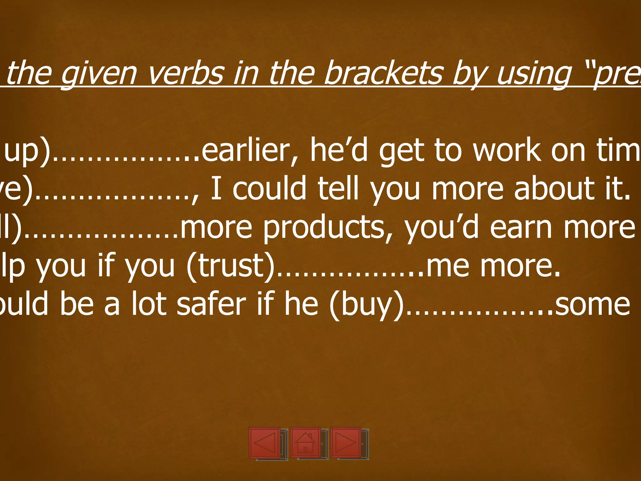 the given verbs in the brackets by using “pres

  up)……………..earlier, he’d get to work on tim
ve)………………, I could tell you more about it.
 ll)………………more products, you’d earn more
elp you if you (trust)……………..me more.
ould be a lot safer if he (buy)……………..some n
 