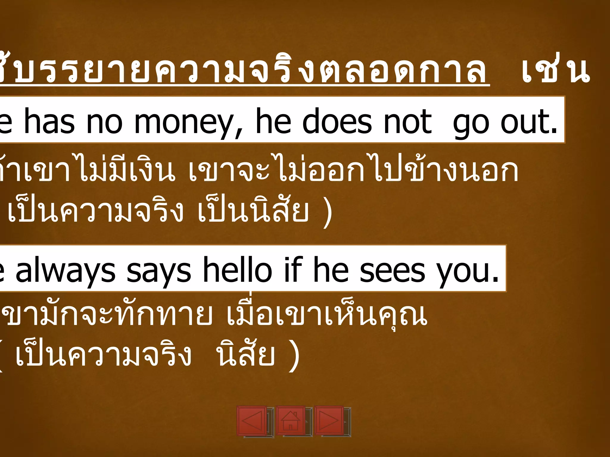 ช้ บ รรยายความจริ ง ตลอดกาล เช่ น
e has no money, he does not go out.
ถ้าเขาไม่มเงิน เขาจะไม่ออกไปข้างนอก
          ี
  เป็นความจริง เป็นนิสย )
                      ั
e always says hello if he sees you.
เขามักจะทักทาย เมือเขาเห็นคุณ
                  ่
( เป็นความจริง นิสย )
                    ั
 