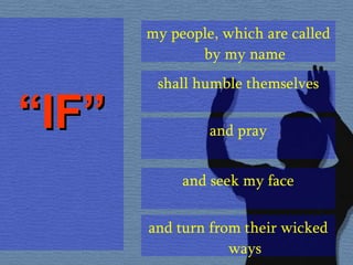 “ IF” my people, which are called by my name shall humble themselves and pray and seek my face and turn from their wicked ways 