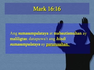 Mark 16:16 Ang  sumasampalataya  at  mabautismuhan  ay  maliligtas ; datapuwa't ang  hindi sumasampalataya  ay  parurusahan.  