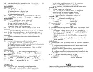 11.

My cat would not have bitten the toy fish ……it was made of rubber.

she has known
D. if she knew

B. if she should know

A. if

C. had she known

Đề thi ĐH 2007
12.
She will be ill ________.
A. unless she takes a few days' rest
B. provided she takes a few days' rest
C. in case she takes a few days' rest
D. if she takes a few days' rest
13.
If she ___ sick, she would have gone out with me to the party.
A. hasn't been B. wasn't
C. weren't
D. hadn't been
Đề thi ĐH 2008
14.
_______, he would have learned how to read.
A. Had he been able to go to school as a child
B. If he could go to school as a child
C. If he has been able to go school as a child
D. Were he able to go to school as a child
15.
The sooner we solve this problem, the better it will be for all
concerned.
A. It would be better for all concerned if we can solve this problem
soon. B. If all concerned are better, we can solve this problem soon.
C. If we could solve this problem soon, it would be better for all
concerned.
D. If we can solve this problem soon, it will be better for all
concerned.
Đề thi ĐH 2009
16.
He survived the operation thanks to the skilful surgeon.
A. He survived because he was a skilful surgeon.
B. Though the surgeon was skilful, he couldn’t survive the operation.
C. There was no skilful surgeon, so he died.
D. He wouldn’t have survived the operation without the skilful
surgeon.
Đề thi ĐH 2010
17.
If everyone ______, how would we control the traffic?
A. could fly
B. flies
C. can fly
D. had flown
Đề thi ĐH 2011:
18.
“Never be late for an interview,______ you can’t get the job.”
A. unless
B. otherwise C. or so
D. if not
19.
If it___ for the heavy storm, the accident would not have happened.
A. weren’t
B. hadn’t been C. isn’t
D. were
(ĐH 2012 – A1 )
20.
She did not study hard enough to win the scholarship.
A. Winning the scholarship did not make her study harder.

B. She studied hard but she could not win the scholarship.
C. It was very hard for her to win the scholarship.
D. She could have won the scholarship if she had studied harder.
(ĐH 2012 –D )
21.
Put your coat on. You will get cold.
A. It is not until you put your coat on that you will get cold.
B. Put your coat on, otherwise you will get cold.
C. You not only put your coat on but also get cold.
D. You will not get cold unless you put your coat on.
(ĐH 2013 – A1 )

22. “What______ if the earth stopped moving?”
A. would happen
B. will happen
C. happens
D. happened
23. You can use my car ________you drive carefully.
A. As though
B. as long as
C. though
D. lest
24. I would have worn the right shoes if I had known I was going to do all
this climbing.
A. I did not go climbing because I did not have the right shoes.
B. As I did not know I was going to do so much climbing, I did not
wear suitable shoes.
C. I would have gone on the climb if I had been wearing the right
shoes.
D. I would love to go climbing, but I do not have any shoes that
would be suitable.
(ĐH 2013 –D )
25. If you had stuck to what we originally agreed on, everything would have
been fine.
A. If you had not kept to what was originally agreed on, everything
would have been fine.
B. As you fulfilled the original contract, things went wrong.
C. Things went wrong because you violated our original agreement.
D. If you had changed our original agreement, everything would have
been fine.
26. He _____ us but he was short of money at that time.
A. might help
B. would help
C. can help
D. could have helped

WISH
I/. Choose the correct word or phrase underlined in each sentence:

 