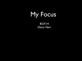 My Focus
8/27/14
Oscar Neri
 