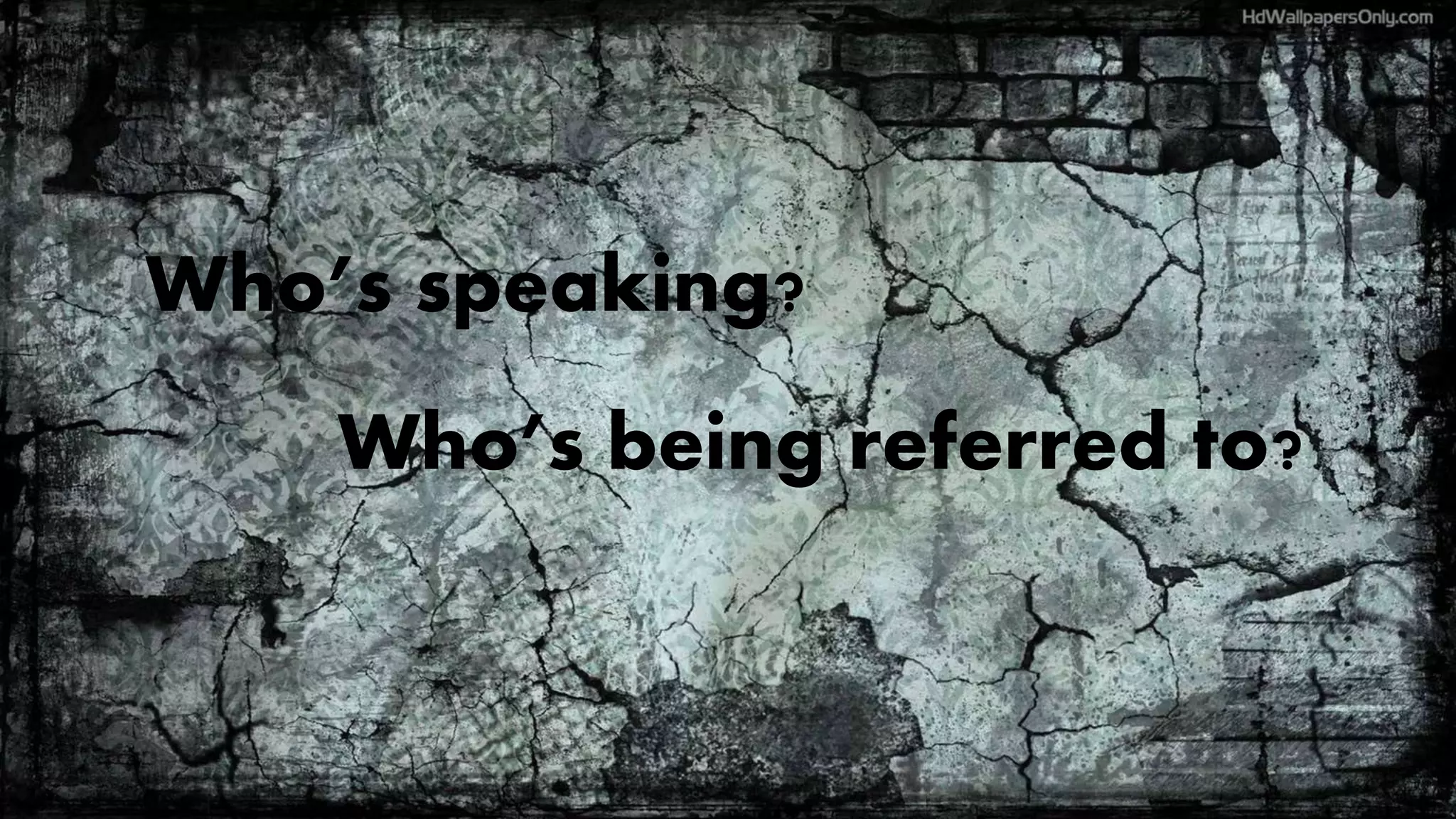 Who’s being referred to?
Who’s speaking?
 
