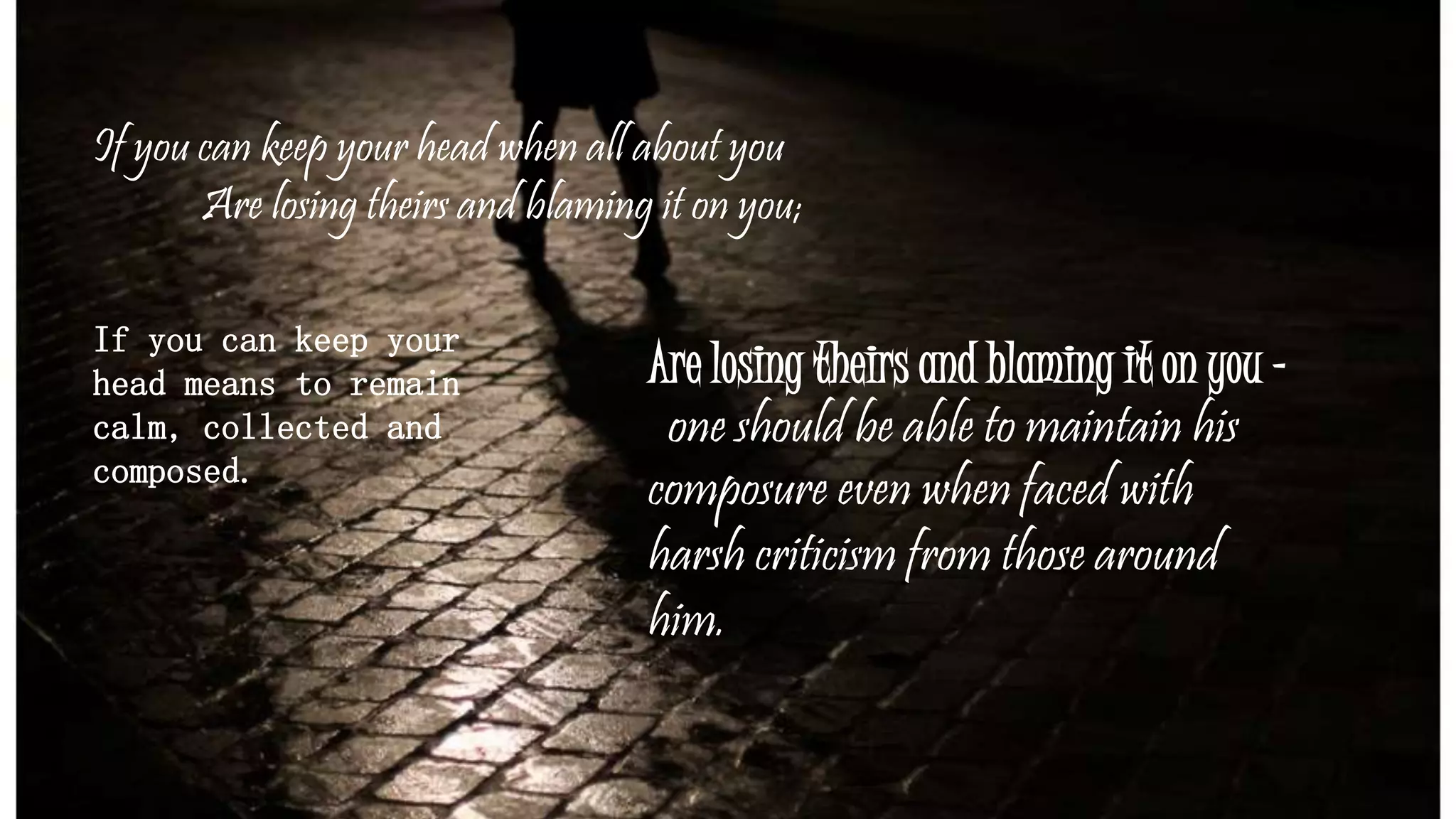 If you can keep your head when all about you
Are losing theirs and blaming it on you;
If you can keep your
head means to remain
calm, collected and
composed.
Are losing theirs and blaming it on you -
one should be able to maintain his
composure even when faced with
harsh criticism from those around
him.
 