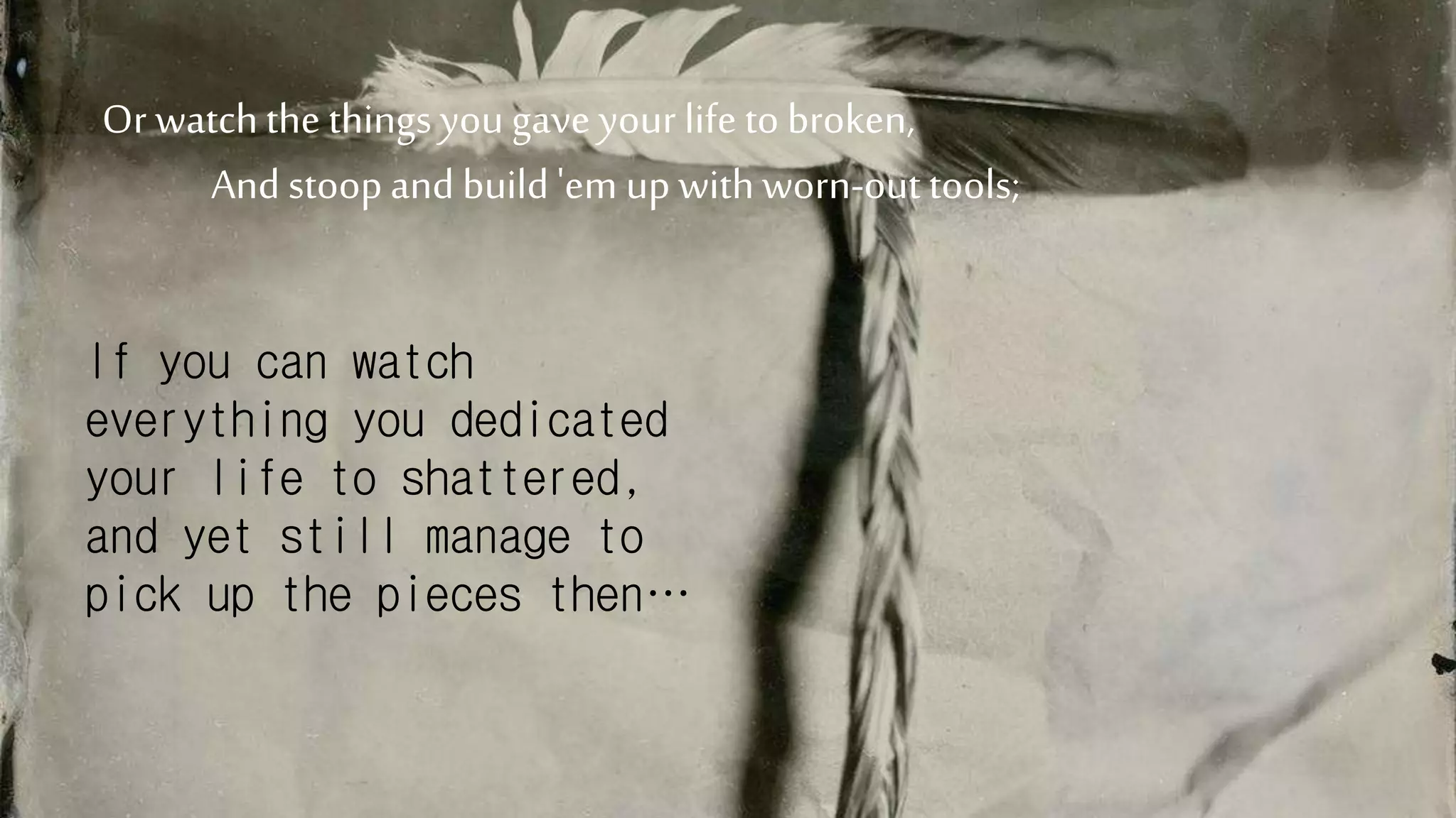 Or watchthe thingsyougave your life to broken,
And stoopand build'em up withworn-out tools;
If you can watch
everything you dedicated
your life to shattered,
and yet still manage to
pick up the pieces then…
 
