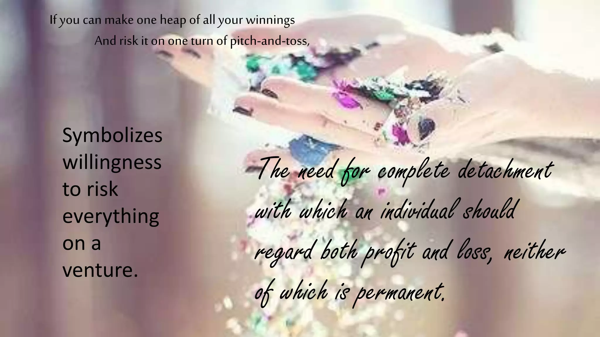 If you canmake one heap of allyour winnings
And risk it on one turn of pitch-and-toss,
Symbolizes
willingness
to risk
everything
on a
venture.
The need for complete detachment
with which an individual should
regard both profit and loss, neither
of which is permanent.
 