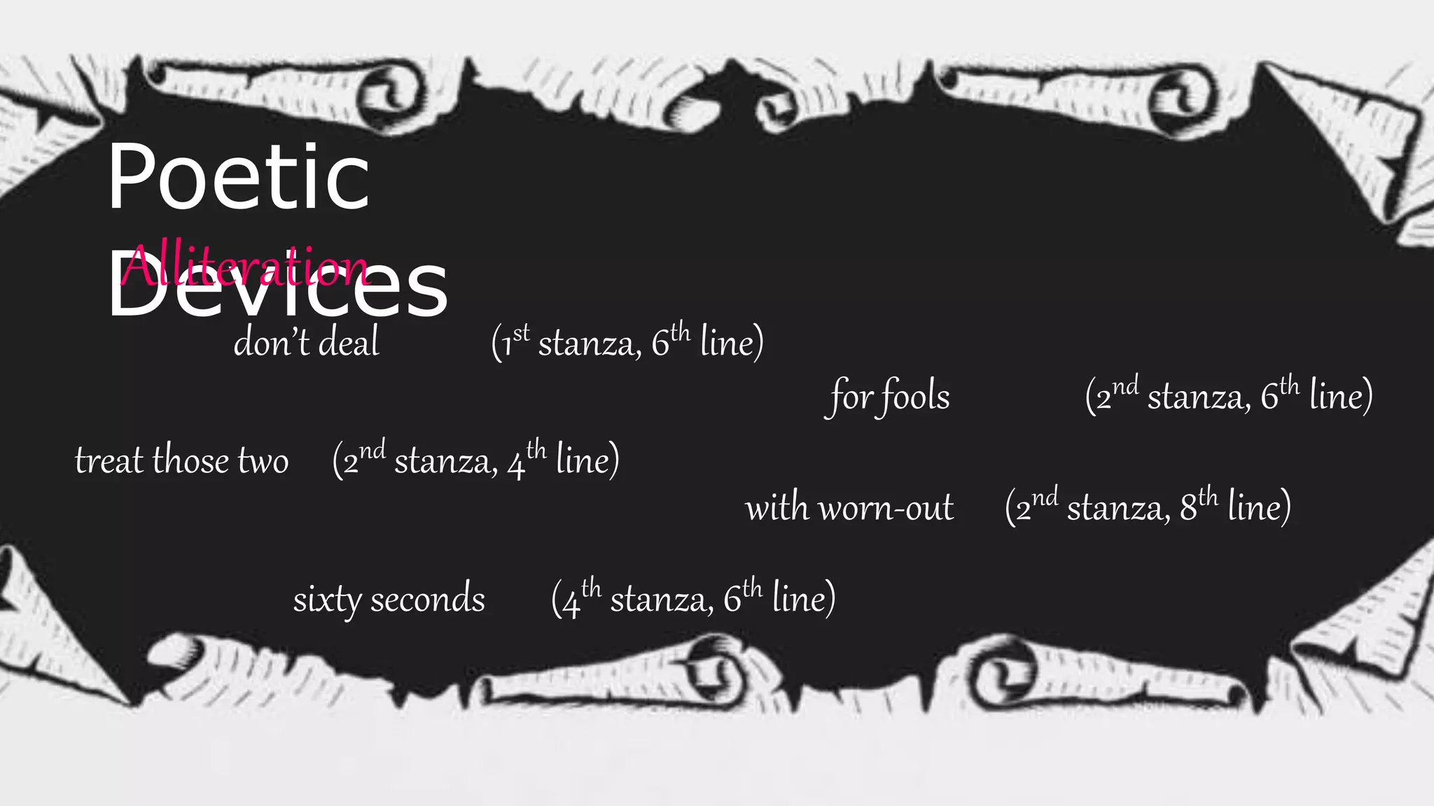 Poetic
DevicesAlliteration
don’t deal (1st stanza, 6th line)
for fools (2nd stanza, 6th line)
with worn-out (2nd stanza, 8th line)
sixty seconds (4th stanza, 6th line)
treat those two (2nd stanza, 4th line)
 