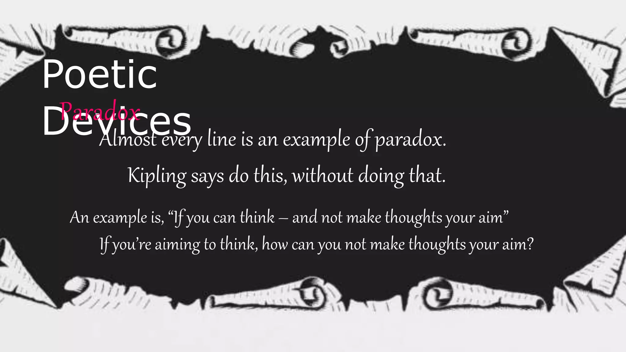 Poetic
DevicesParadox
Almost every line is an example of paradox.
Kipling says do this, without doing that.
An example is, “If you can think – and not make thoughts your aim”
If you’re aiming to think, how can you not make thoughts your aim?
 