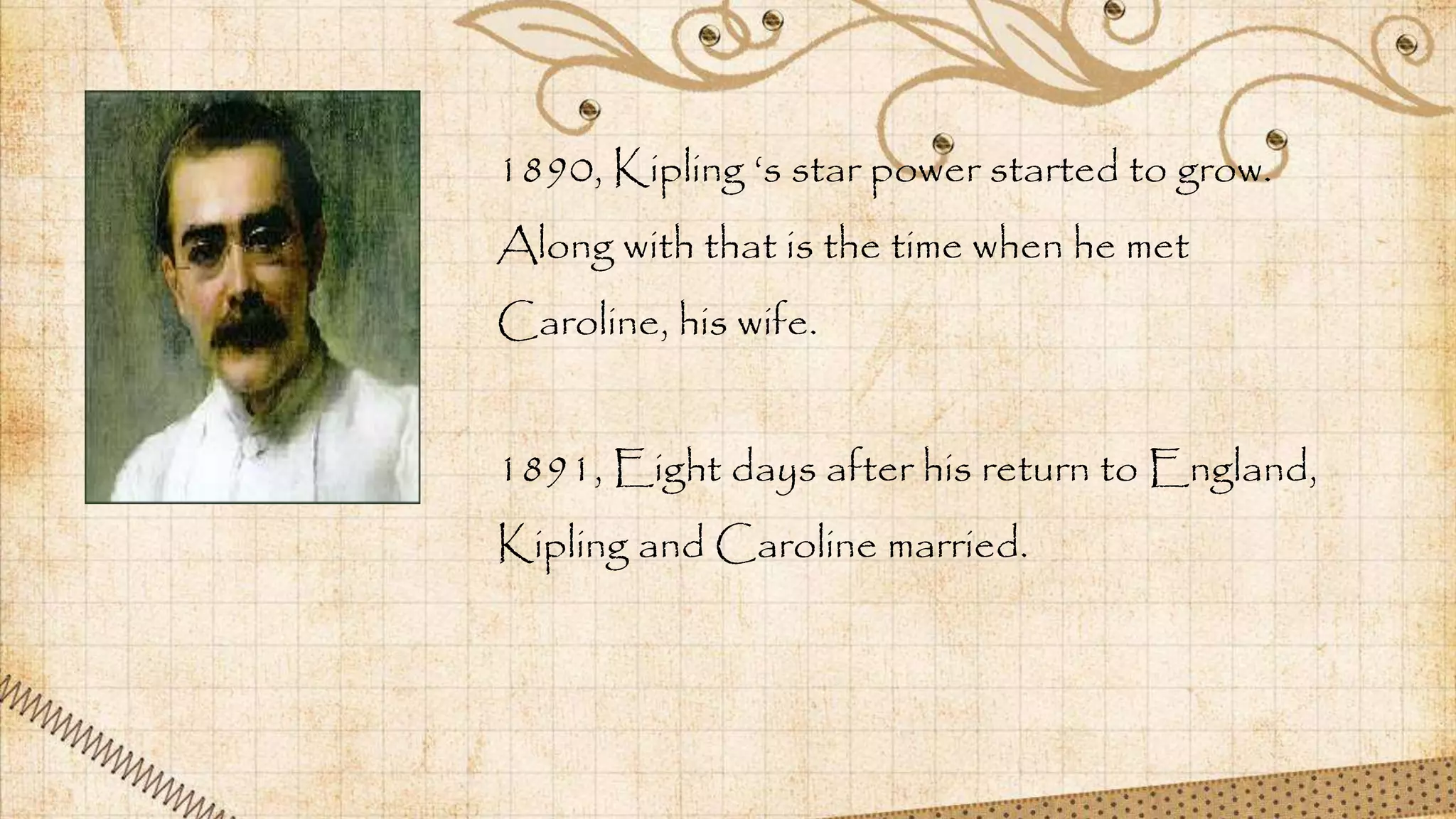 1890, Kipling ‘s star power started to grow.
Along with that is the time when he met
Caroline, his wife.
1891, Eight days after his return to England,
Kipling and Caroline married.
 