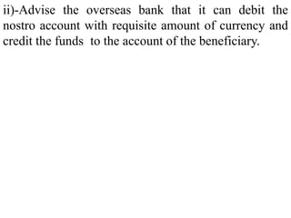 ii)-Advise the overseas bank that it can debit the
nostro account with requisite amount of currency and
credit the funds to the account of the beneficiary.
 