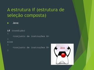  Java:
A estrutura if (estrutura de
seleção composta)
Java
if (condição)
{
<conjunto de instruções A>
}
else
{
<conjunto de instruções B>
}
 