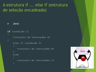  Java:
A estrutura if ... else if (estrutura
de seleção encadeada)
Java
if (condição 1)
{
<conjunto de instruções A>
}
else if (condição 2)
{
<conjunto de instruções B>
}
else
{
<conjunto de instruções C>
}
 