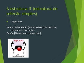  Algoritmo:
Se (condição) então [início do bloco de decisão]
conjunto de instruções
Fim-Se [fim do bloco de decisão]
A estrutura if (estrutura de
seleção simples)
Algoritmo
 