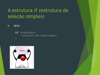  Java:
A estrutura if (estrutura de
seleção simples)
Java
if (condição){
<conjunto de instruções>
}
 