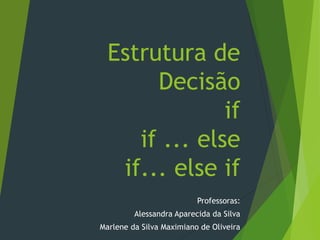 Estrutura de
Decisão
if
if ... else
if... else if
Professoras:
Alessandra Aparecida da Silva
Marlene da Silva Maximiano de Oliveira
 
