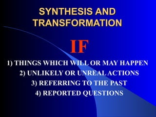 SYNTHESIS ANDSYNTHESIS AND
TRANSFORMATIONTRANSFORMATION
IF
1) THINGS WHICH WILL OR MAY HAPPEN
2) UNLIKELY OR UNREALACTIONS
3) REFERRING TO THE PAST
4) REPORTED QUESTIONS
 