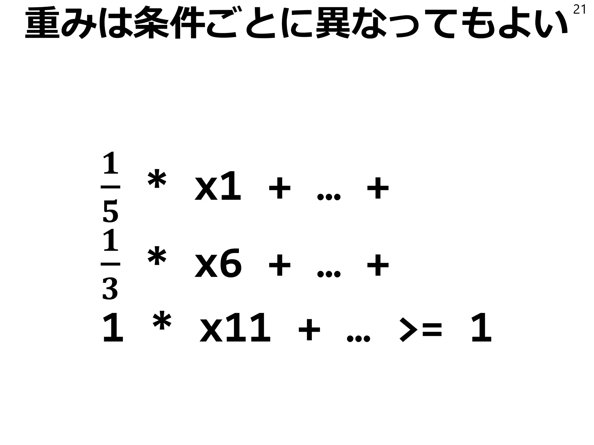 重みは条件ごとに異なってもよい
𝟏
𝟓
* x1 + … +
𝟏
𝟑
* x6 + … +
1 * x11 + … >= 1
21
 