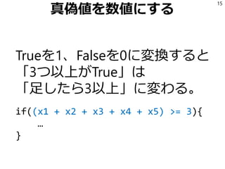 真偽値を数値にする
Trueを1、Falseを0に変換すると
「3つ以上がTrue」は
「足したら3以上」に変わる。
if((x1 + x2 + x3 + x4 + x5) >= 3){
…
}
15
 