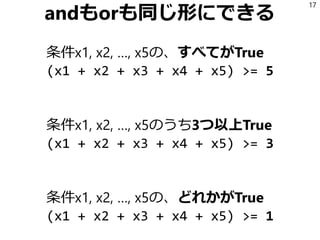 andもorも同じ形にできる
条件x1, x2, …, x5の、すべてがTrue
(x1 + x2 + x3 + x4 + x5) >= 5
条件x1, x2, …, x5のうち3つ以上True
(x1 + x2 + x3 + x4 + x5)...