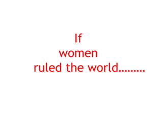 If  women    ruled the world……… 