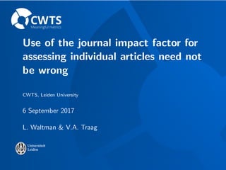 Use of the journal impact factor for
assessing individual articles need not
be wrong
CWTS, Leiden University
6 September 2017
L. Waltman & V.A. Traag
 