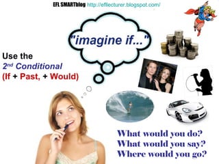If ... Use the  2 nd  Conditional   (If  +  Past,  +  Would) What would you do? What would you say? Where would you go? EFL SMARTblog   http://efllecturer.blogspot.com/   