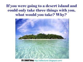 If you were going to a desert island and could only take three things with you, what would you take? Why?  EFL SMARTblog  ...