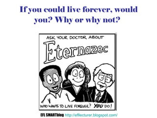 If you could live forever, would you? Why or why not?   EFL SMARTblog   http://efllecturer.blogspot.com/   