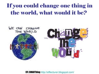 If you could change one thing in the world, what would it be?   EFL SMARTblog   http://efllecturer.blogspot.com/   