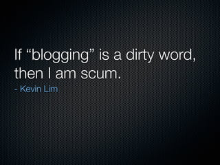 If “blogging” is a dirty word,
then I am scum.
- Kevin Lim