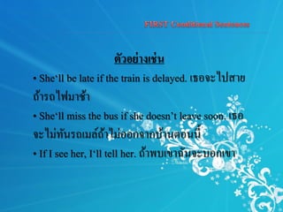 ตัวอย่างเช่น
• She‘ll be late if the train is delayed. เธอจะไปสาย
ถ้ารถไฟมาช้า
• She‘ll miss the bus if she doesn’t leave soon. เธอ
จะไม่ทันรถเมล์ถ้าไม่ออกจากบ้านตอนนี้
• If I see her, I‘ll tell her. ถ้าพบเขาฉันจะบอกเขา
 