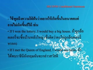 – ใช้พูดถึงความใฝ่ ฝันว่าอยากให้เกิดขึ้นในอนาคตแต่
อาจไม่เกิดขึ้นก็ได้ เช่น
• If I won the lottery, I would buy a big house. ถ้าถูกล็อ
ตเตอรี่จะซื้อบ้านหลังใหญ่ (ซึ่งคิดว่าคงไม่ถูกล็อตเตอรี่
หรอก)
• If I met the Queen of England, I would say hello. ถ้า
ได้พบราชีนีอังกฤษฉันจะกล่าวสวัสดี
 