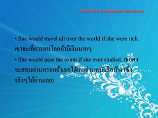 • She would travel all over the world if she were rich.
เขาจะเที่ยวรอบโลกถ้ามีเงินมากๆ
• She would pass the exam if she ever studied. เธอคง
จะสอบผ่านหรอกถ้าเธอได้เคยอ่านหนังสือบ้าง (ซึ่ง
จริงๆไม้อ่านเลย)
 
