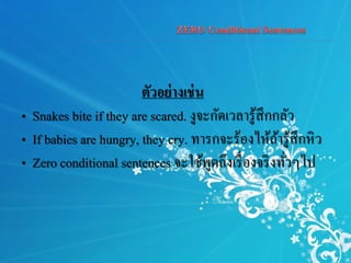 ตัวอย่างเช่น
• Snakes bite if they are scared. งูจะกัดเวลารู้สึกกลัว
• If babies are hungry, they cry. ทารกจะร้องไห้ถ้ารู้สึกหิว
• Zero conditional sentences จะใช้พูดถึงเรื่องจริงทั่วๆไป
 