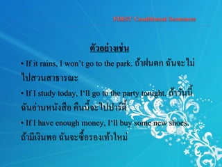 ตัวอย่างเช่น
• If it rains, I won’t go to the park. ถ้าฝนตก ฉันจะไม่
ไปสวนสาธารณะ
• If I study today, I‘ll go to the party tonight. ถ้าวันนี้
ฉันอ่านหนังสือ คืนนี้จะไปปาร์ตี้
• If I have enough money, I‘ll buy some new shoes.
ถ้ามีเงินพอ ฉันจะซื้อรองเท้าใหม่
 