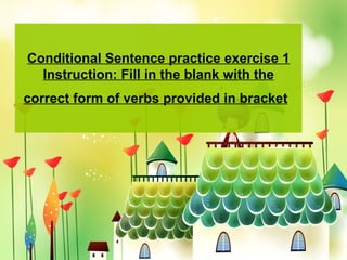 Conditional Sentence practice exercise 1
  Instruction: Fill in the blank with the
correct form of verbs provided in bracket
 