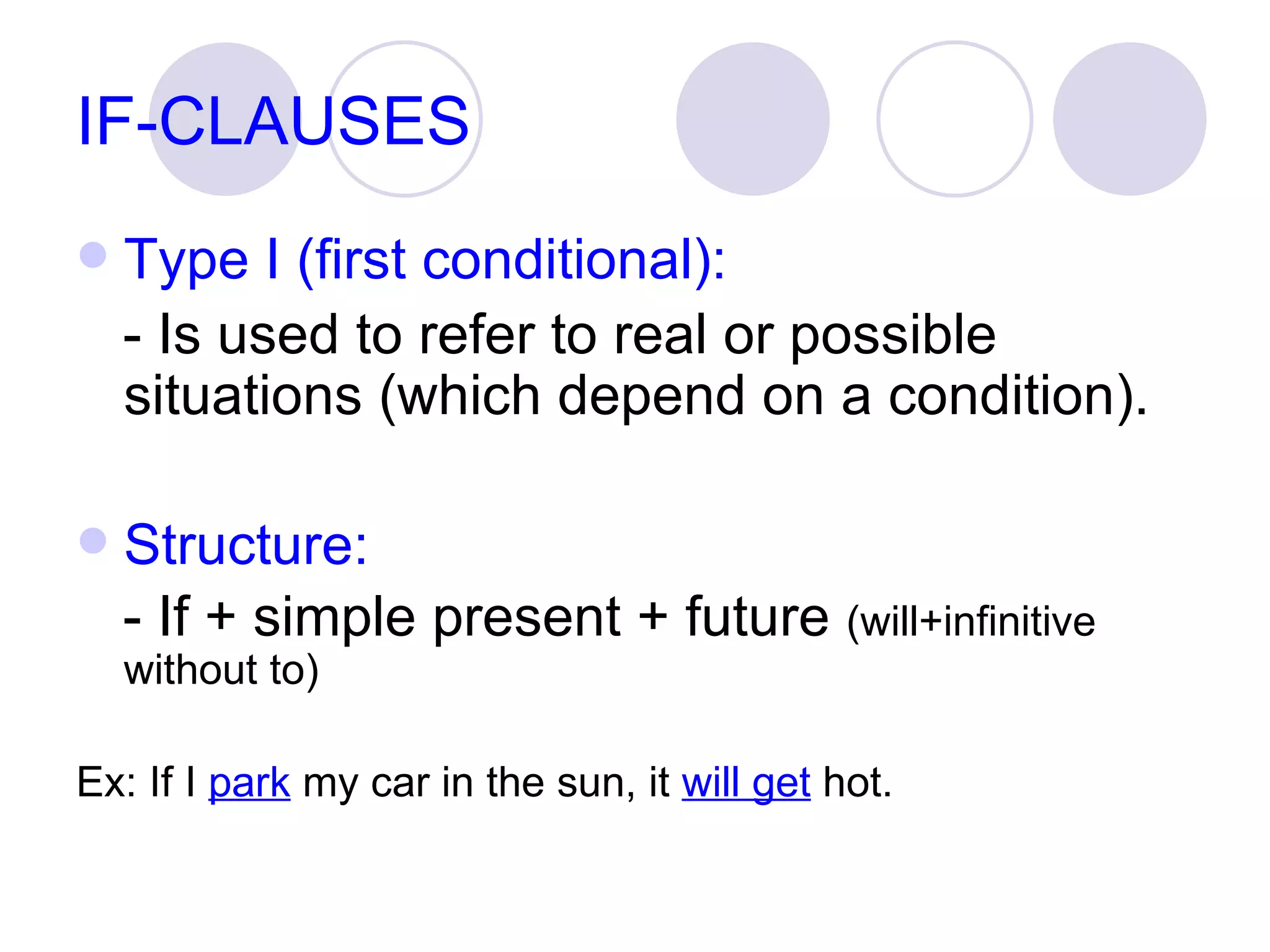 IF-CLAUSES Type I (first conditional): - Is used to refer to real or possible situations (which depend on a condition). Structure: - If + simple present + future  (will+infinitive without to) Ex: If I  park  my car in the sun, it  will get  hot. 