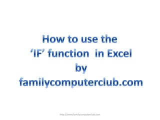 How to use the  ‘IF’ function  in Excel by familycomputerclub.com http://www.familycomputerclub.com 