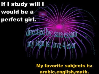 If I study will I would be a perfect girl. My favorite subjects is: arabic,english,math. directied by: sara essam my sign is: love 4 ever 