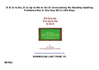 If It Is to Be, It Is Up to Me to Do It: Overcoming My Reading-Spelling
Problems Not in One Day Bit in 180 Days
DONWLOAD LAST PAGE !!!!
DETAIL
If It Is to Be, It Is Up to Me to Do It: Overcoming My Reading-Spelling Problems Not in One Day Bit in 180 Days
 