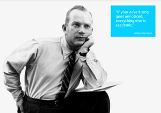 “If your advertising
goes unnoticed,
everything else is
academic.”
William Bernbach
 