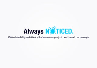 100% viewability and 0% Ad-blindness — so you just need to nail the message.
TICED.NAlways
 